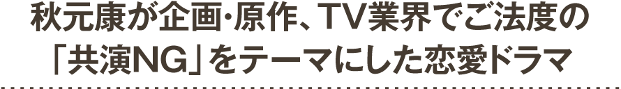 秋元康が企画・原作、TV業界でご法度の「共演NG」をテーマにした恋愛ドラマ