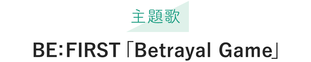 主題歌：BE:FIRST「Betrayal Game」