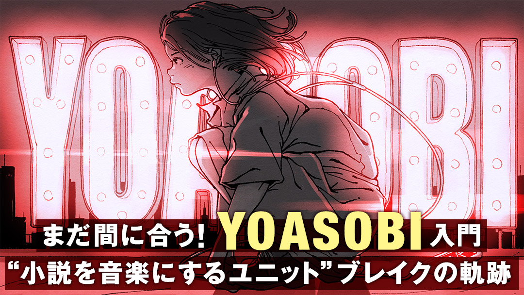 まだ間に合う！YOASOBI入門 “小説を音楽にするユニット”ブレイクの軌跡