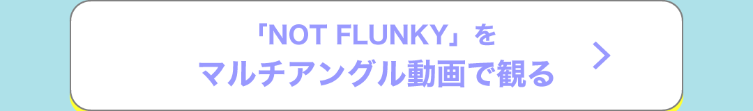 「NOT FLUNKY」をマルチアングル動画で観る