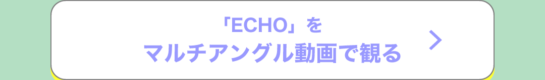 「ECHO」をマルチアングル動画で観る