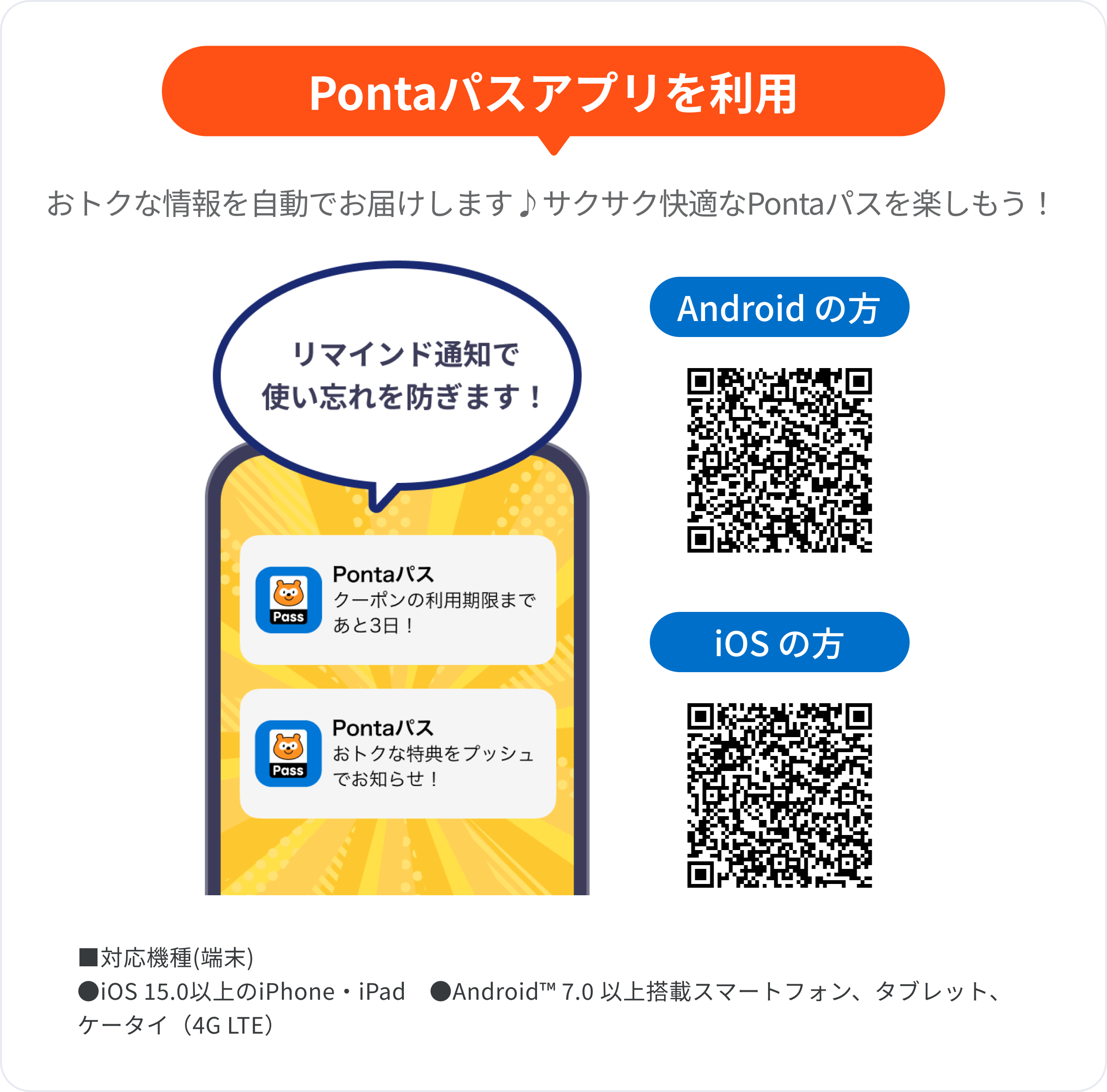 Pontaパスアプリを利用 おトクな情報を自動でお届けします♪ サクサク快適なPontaパスライフを楽しもう!リマインド通知で使い忘れを防ぎます! ■対応機種(端末) ●iOS 15.0以上のiPhone・iPad ●Android™️7.0以上搭載スマートフォン、タブレット、ケータイ(4G LTE)